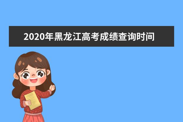 2020年黑龍江高考成績查詢時間安排及系統入口網址