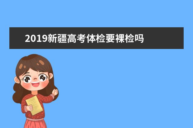 2019新疆高考體檢要裸檢嗎