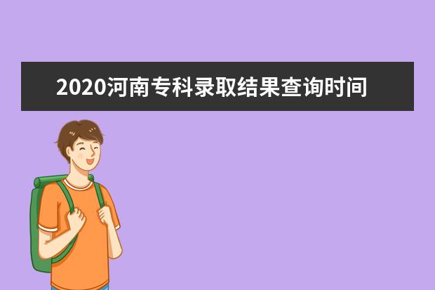 2020河南專科錄取結果查詢時間及志愿填報時間