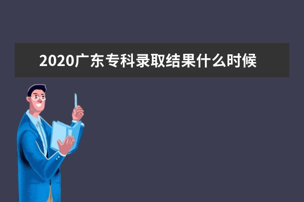2020廣東專科錄取結果什么時候公布