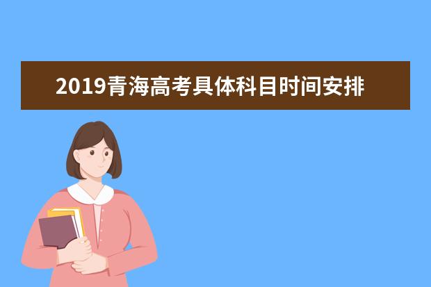 2019青海高考具體科目時間安排 日期是幾號
