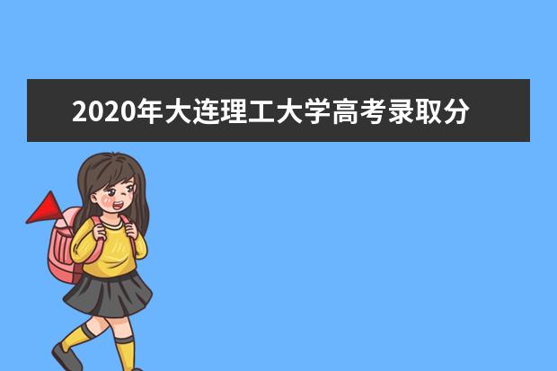 2020年大連理工大學高考錄取分數線 優勢學科有哪些