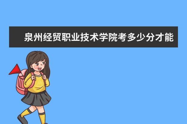 泉州經(jīng)貿(mào)職業(yè)技術(shù)學(xué)院考多少分才能上