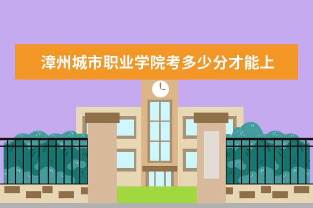 漳州城市職業(yè)學(xué)院考多少分才能上