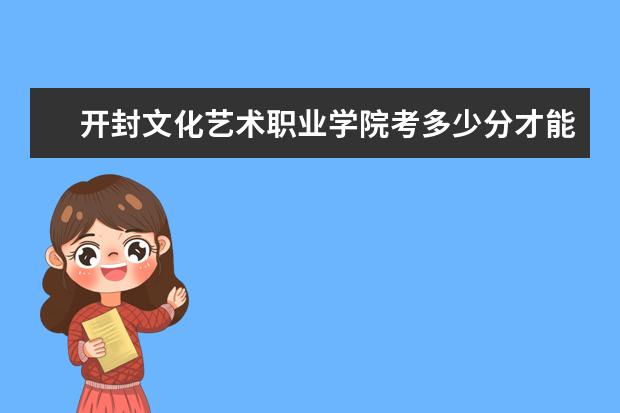開封文化藝術職業學院考多少分才能上