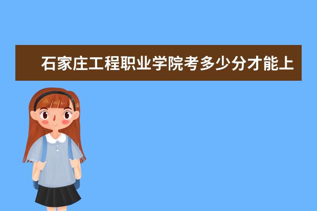 石家莊工程職業學院考多少分才能上