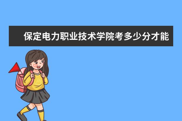 保定電力職業技術學院考多少分才能上