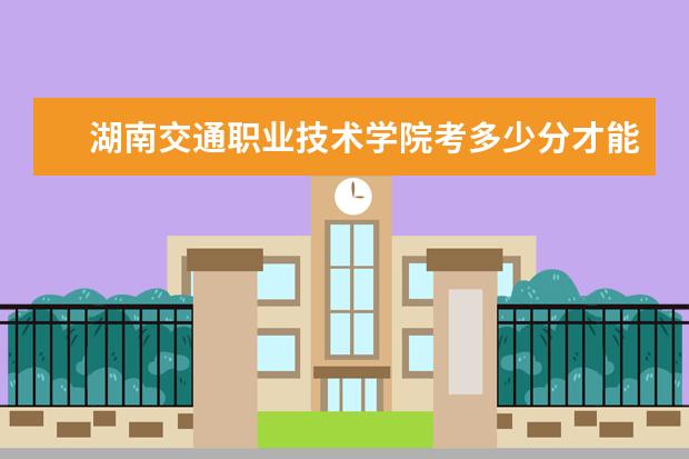 湖南交通職業技術學院考多少分才能上