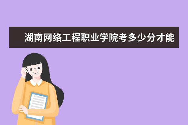 湖南網絡工程職業學院考多少分才能上