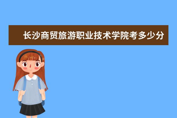 長沙商貿旅游職業技術學院考多少分才能上