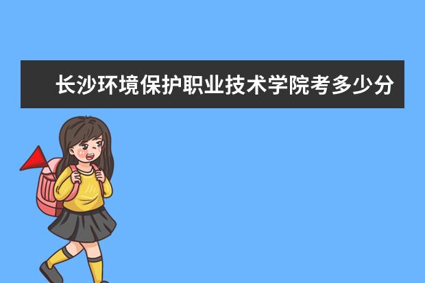 長沙環境保護職業技術學院考多少分才能上