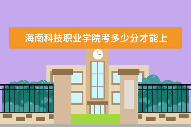 海南科技職業(yè)學(xué)院考多少分才能上