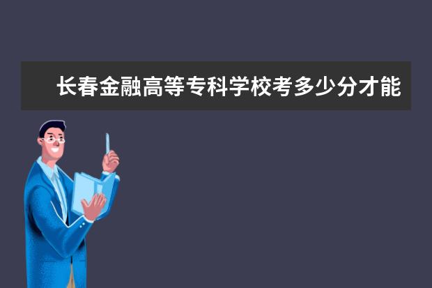 長春金融高等?？茖W校考多少分才能上