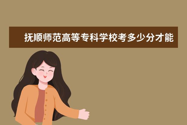 撫順師范高等專科學校考多少分才能上