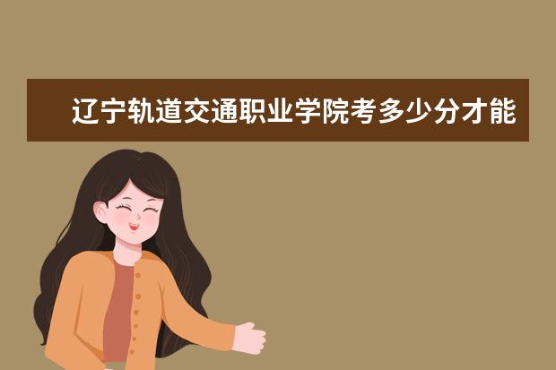 遼寧軌道交通職業學院考多少分才能上