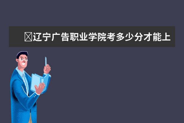 ?遼寧廣告職業學院考多少分才能上