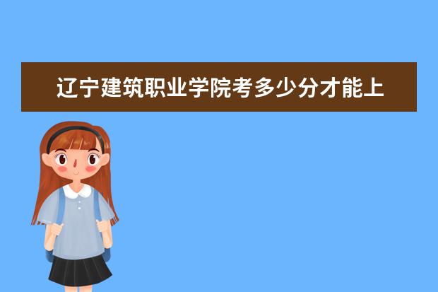 遼寧建筑職業學院考多少分才能上