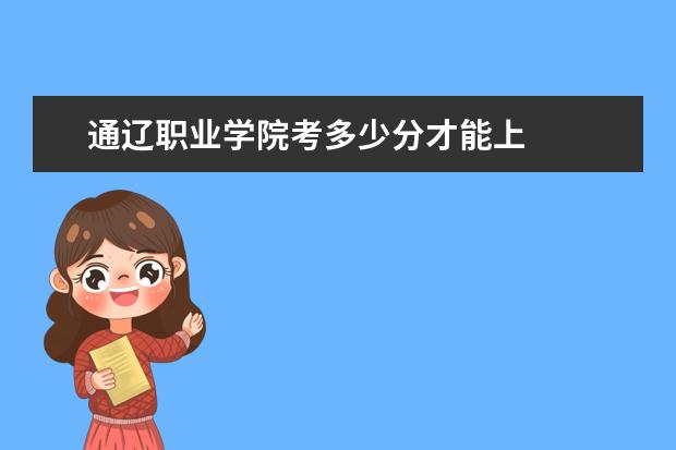 通遼職業(yè)學(xué)院考多少分才能上