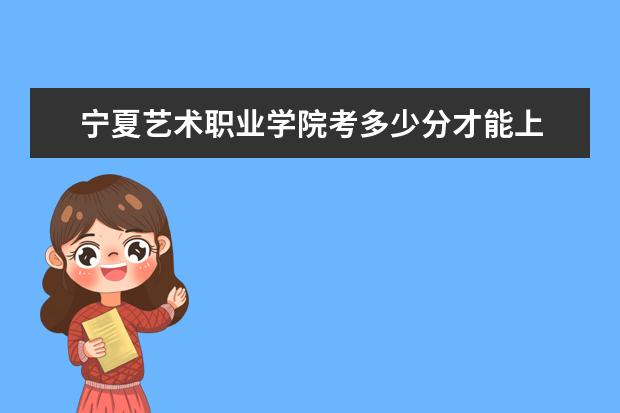 寧夏藝術職業學院考多少分才能上