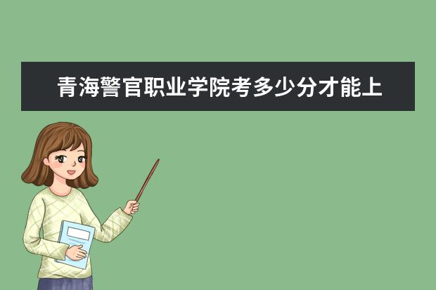 青海警官職業學院考多少分才能上