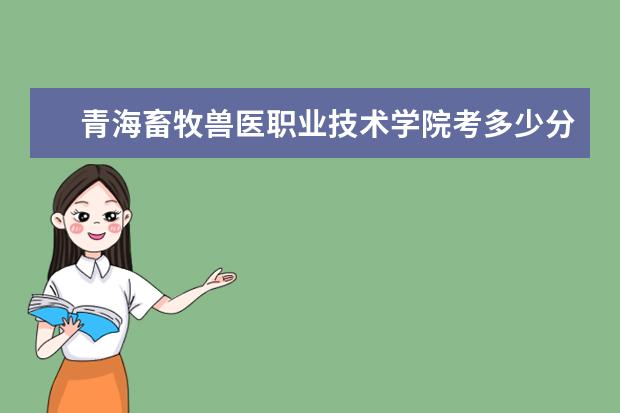 青海畜牧獸醫職業技術學院考多少分才能上
