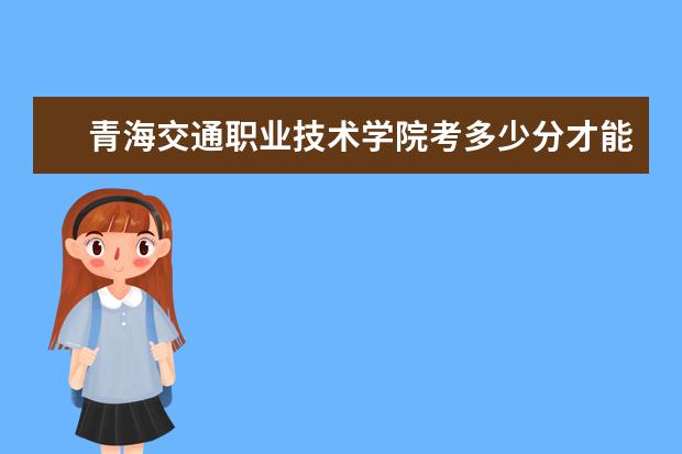 青海交通職業技術學院考多少分才能上