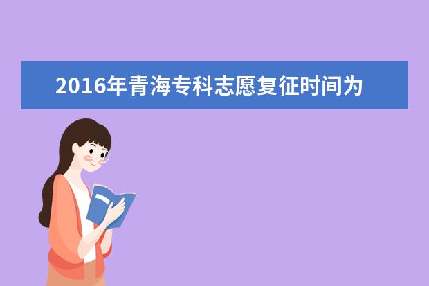 2016年青海專科志愿復征時間為8月21日