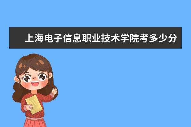 上海電子信息職業技術學院考多少分才能上