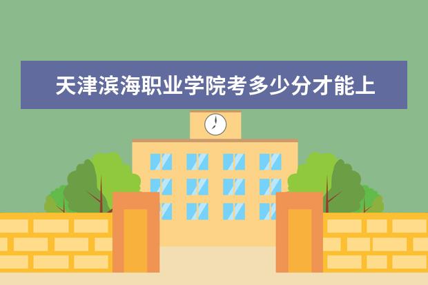 天津濱海職業(yè)學院考多少分才能上
