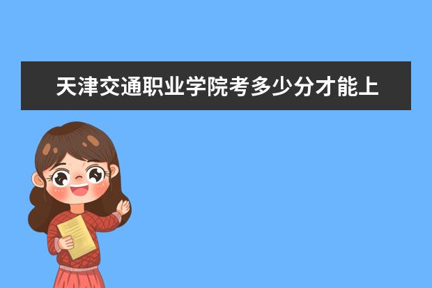 天津交通職業(yè)學院考多少分才能上