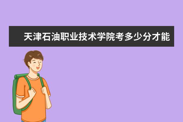 天津石油職業(yè)技術學院考多少分才能上