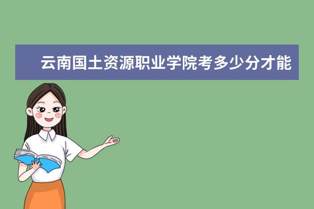 云南國土資源職業(yè)學院考多少分才能上