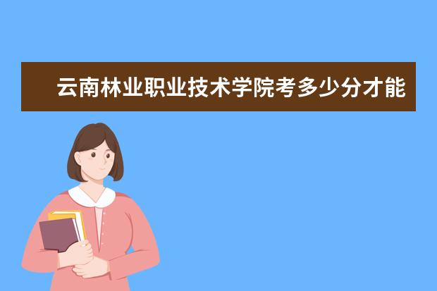 云南林業職業技術學院考多少分才能上
