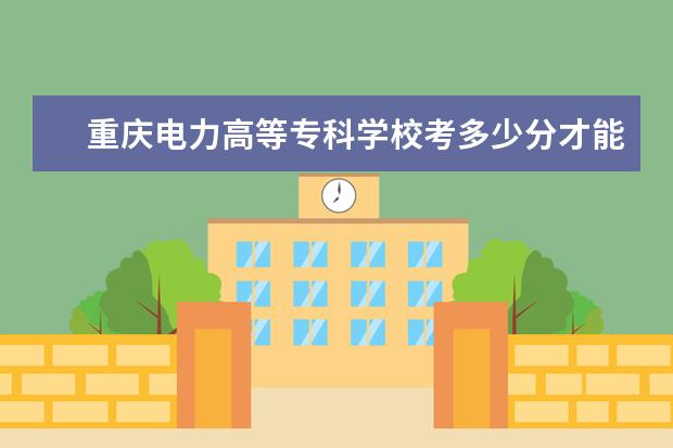 重慶電力高等專科學校考多少分才能上