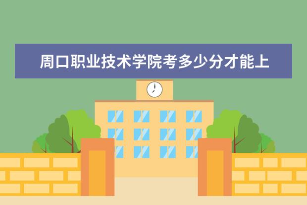 周口職業(yè)技術(shù)學(xué)院考多少分才能上