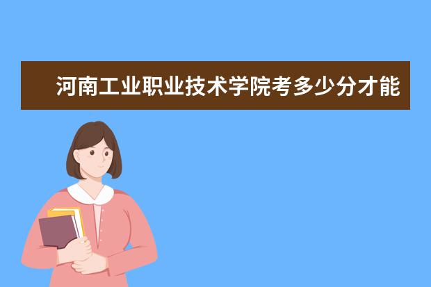 河南工業(yè)職業(yè)技術(shù)學(xué)院考多少分才能上
