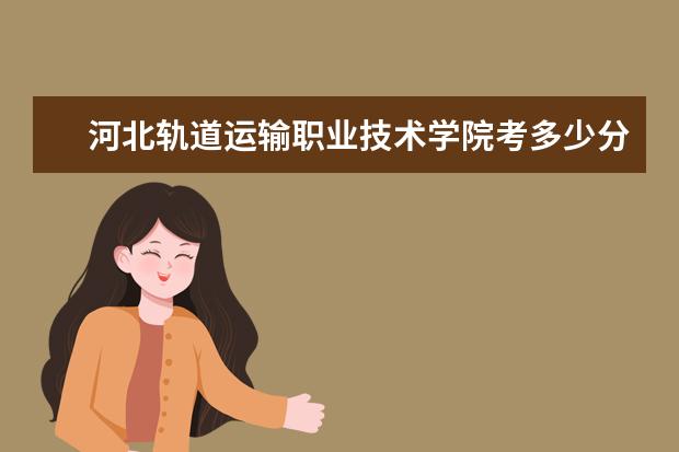 河北軌道運輸職業技術學院考多少分才能上