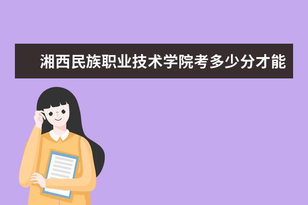 湘西民族職業技術學院考多少分才能上