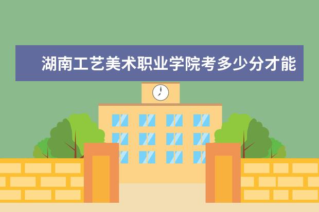 湖南工藝美術職業學院考多少分才能上