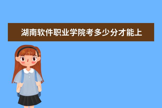 湖南軟件職業學院考多少分才能上
