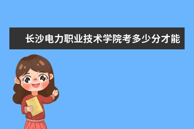 長沙電力職業技術學院考多少分才能上