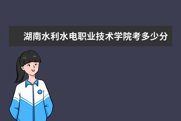 湖南水利水電職業技術學院考多少分才能上