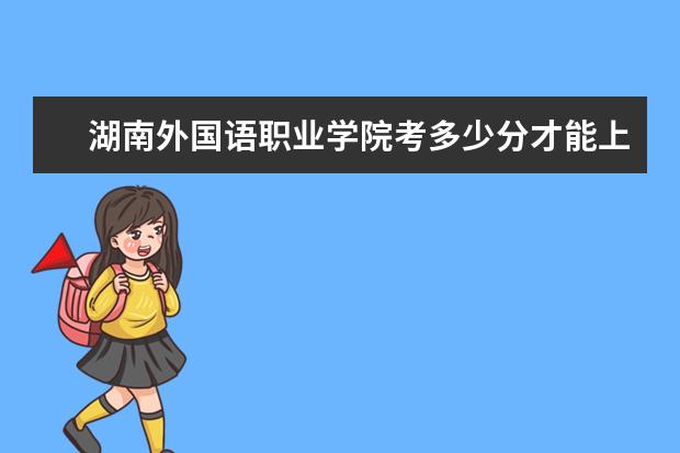 湖南外國語職業學院考多少分才能上