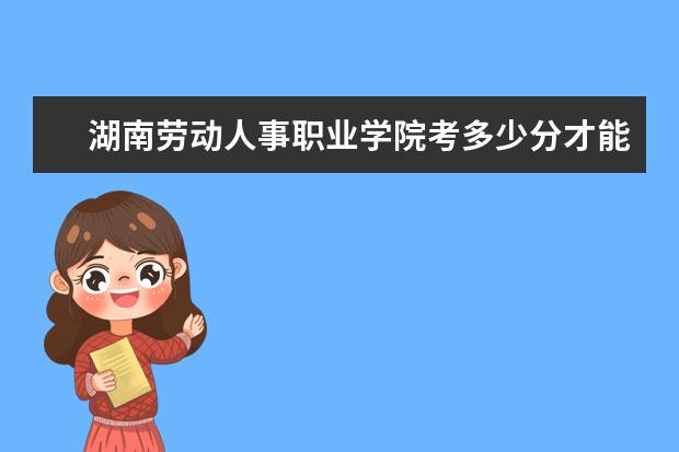 湖南勞動人事職業(yè)學院考多少分才能上