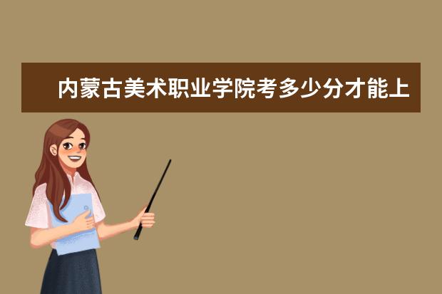 內(nèi)蒙古美術(shù)職業(yè)學(xué)院考多少分才能上