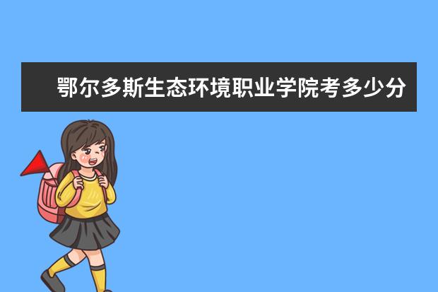 鄂爾多斯生態(tài)環(huán)境職業(yè)學(xué)院考多少分才能上