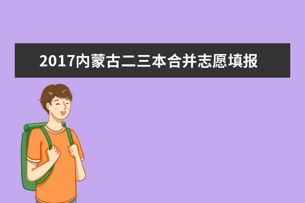 2017內蒙古二三本合并志愿填報技巧