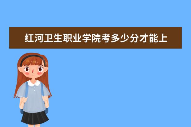 紅河衛生職業學院考多少分才能上