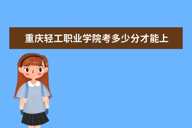 重慶輕工職業學院考多少分才能上
