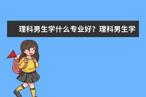 理科男生學什么專業好?理科男生學什么專業就業前景好?